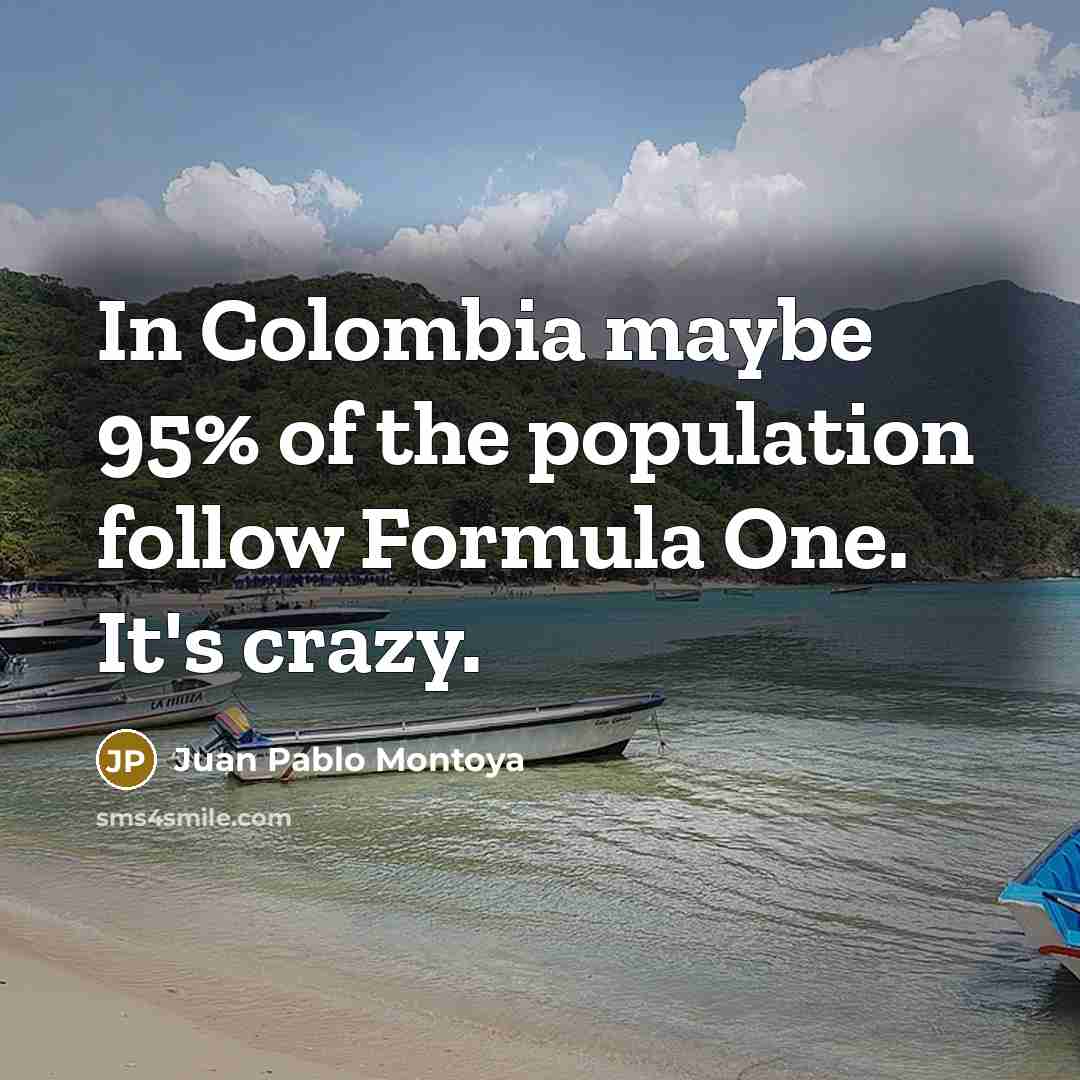 “In Colombia maybe 95% of the population follow Formula One.…” quote by Juan Pablo Montoya