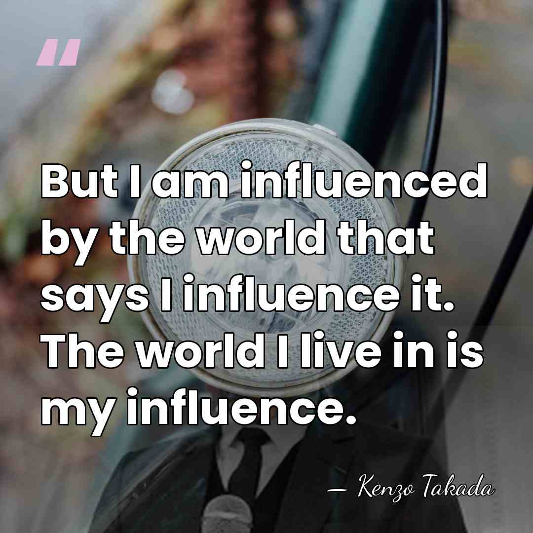 But I am influenced by the world that says I influence it.&hellip; - Kenzo Takada
