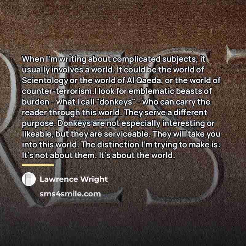 “When I'm writing about complicated subjects, it usually involves a…” quote by Lawrence Wright