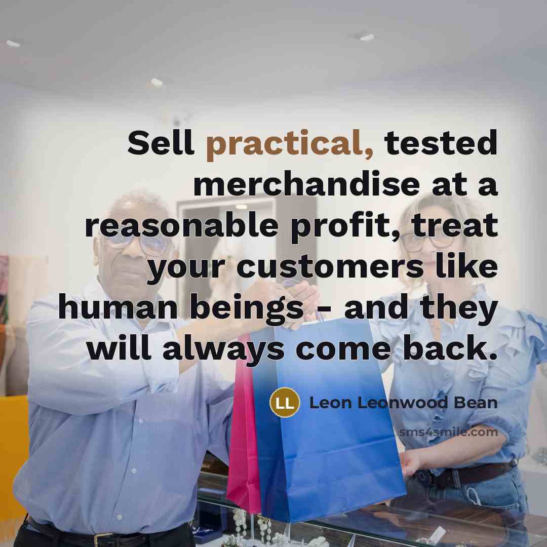 “Sell practical, tested merchandise at a reasonable profit, treat your customers like human beings - and they will always come back.” quote by Leon Leonwood Bean