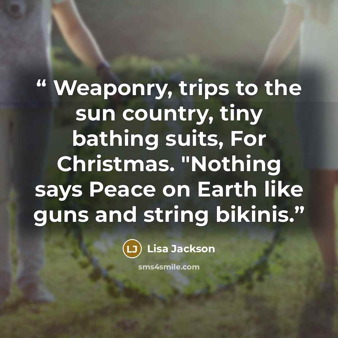 “Weaponry, trips to the sun country, tiny bathing suits, For Christmas. "Nothing says Peace on Earth like guns and string bikinis.” quote by Lisa Jackson