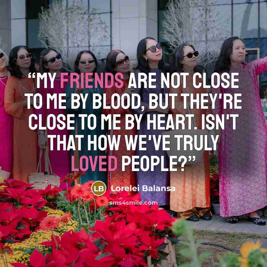 “My friends are not close to me by blood, but they're close to me by heart. Isn't that how we've truly loved people?” quote by Lorelei Balansa
