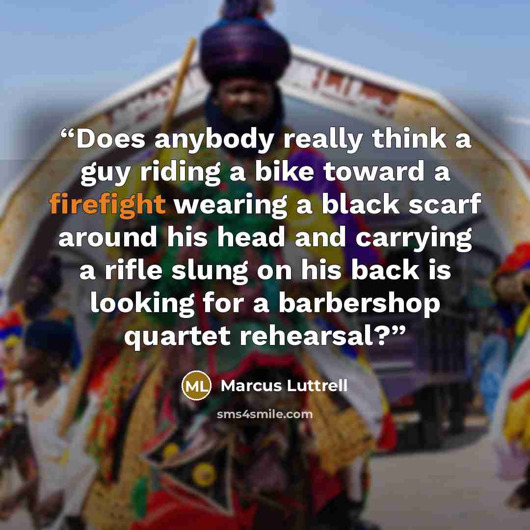 “Does anybody really think a guy riding a bike toward a firefight wearing a black scarf around his head and carrying a rifle slung on his back is looking for a barbershop quartet rehearsal?” quote by Marcus Luttrell