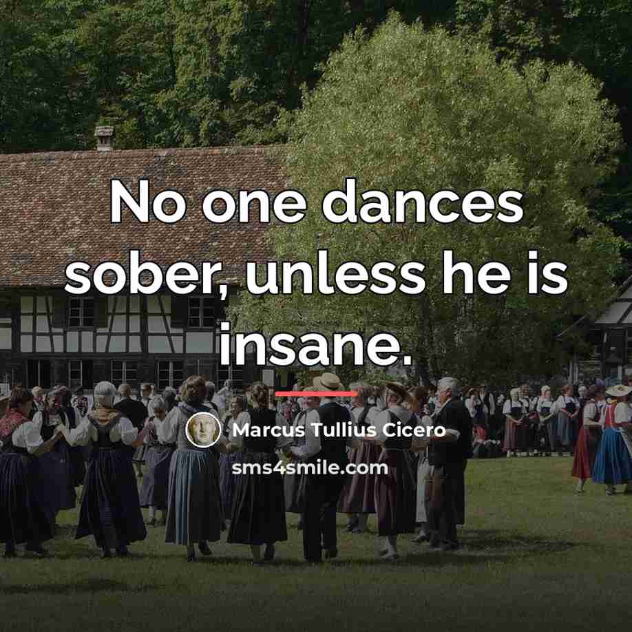 “No one dances sober, unless he is insane.…” quote by Marcus Tullius Cicero