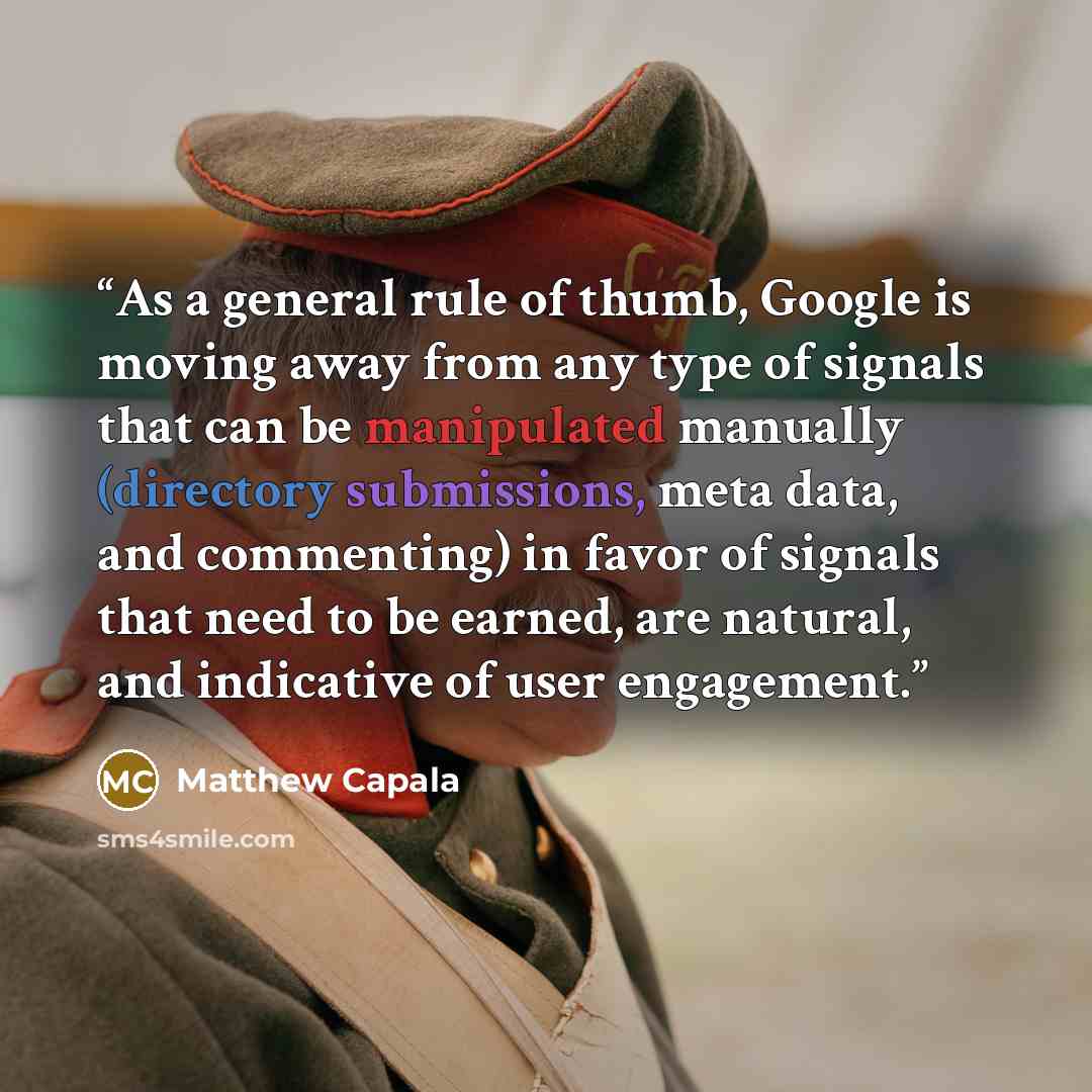 “As a general rule of thumb, Google is moving away from any type of signals that can be manipulated manually (directory submissions, meta data, and commenting) in favor of signals that need to be earned, are natural, and indicative of user engagement.” quote by Matthew Capala
