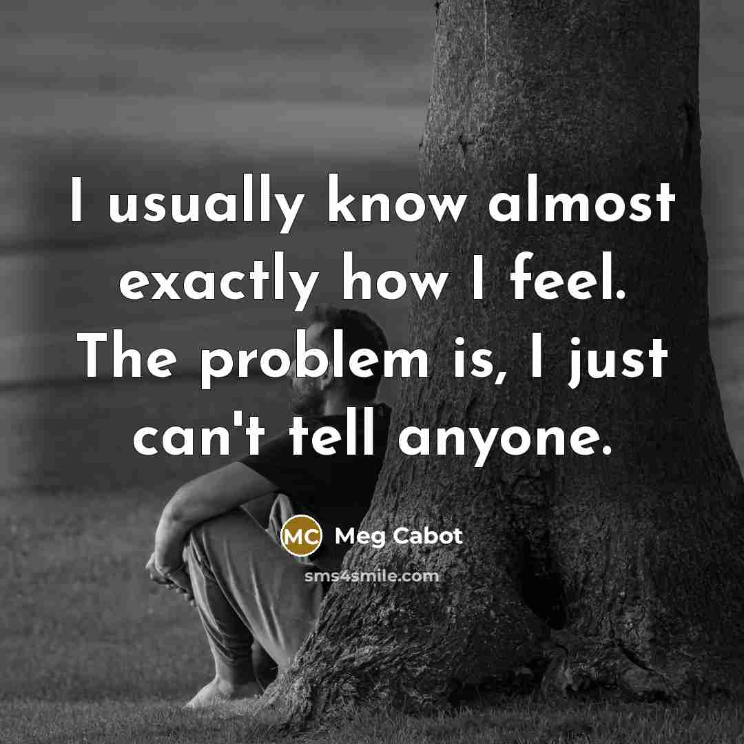 “I usually know almost exactly how I feel. The problem is, I just can't tell anyone.” quote by Meg Cabot