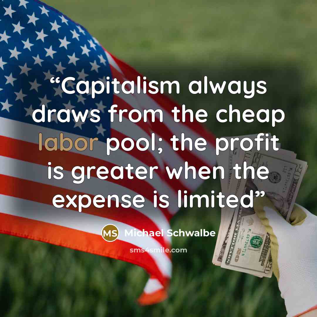 “Capitalism always draws from the cheap labor pool; the profit is greater when the expense is limited” quote by Michael Schwalbe