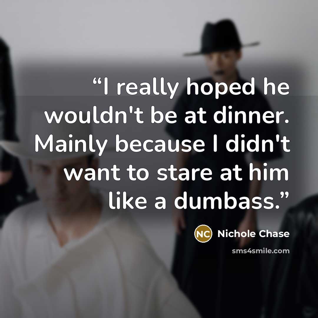 “I really hoped he wouldn't be at dinner. Mainly because I didn't want to stare at him like a dumbass.” quote by Nichole Chase