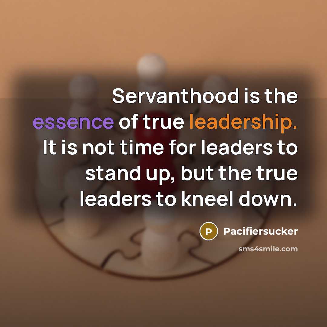 “Servanthood is the essence of true leadership. It is not time for leaders to stand up, but the true leaders to kneel down.” quote by Pacifiersucker