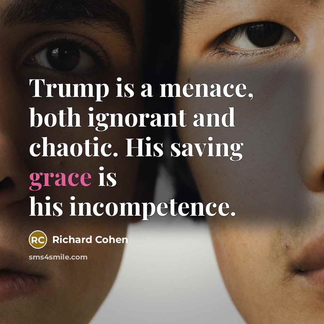 “Trump is a menace, both ignorant and chaotic. His saving…” quote by Richard Cohen