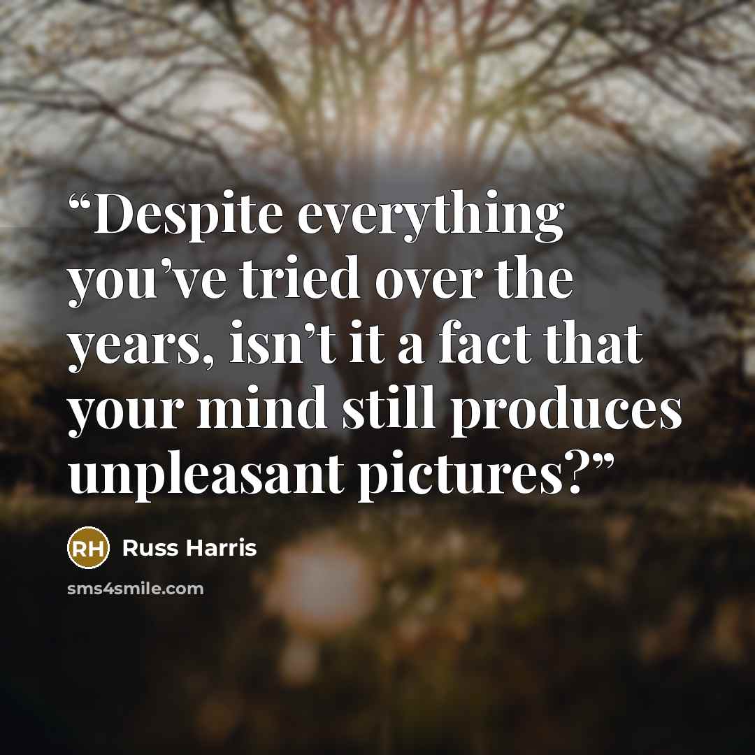 “Despite everything you’ve tried over the years, isn’t it a fact that your mind still produces unpleasant pictures?” quote by Russ Harris