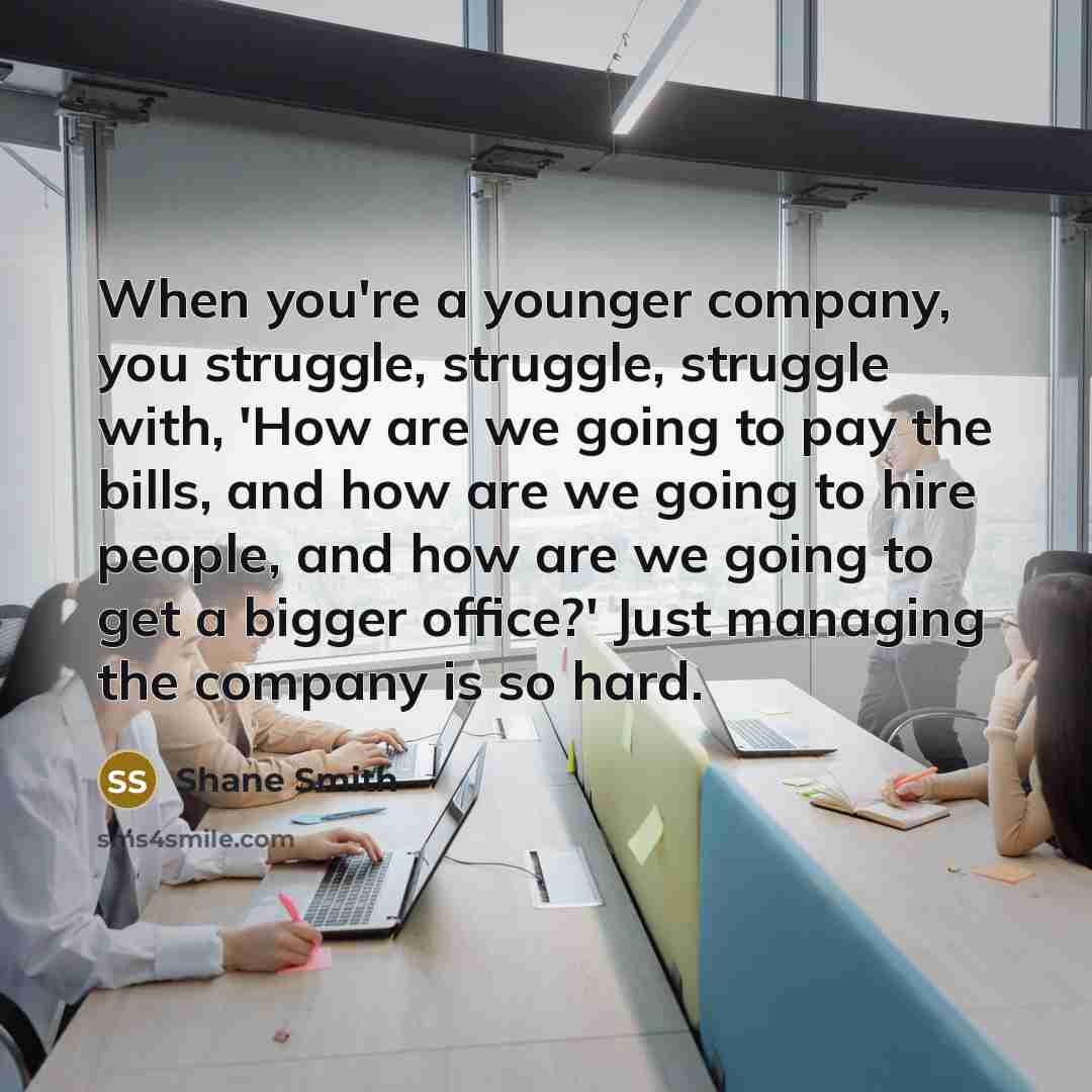 “When you're a younger company, you struggle, struggle, struggle with,…” quote by Shane Smith