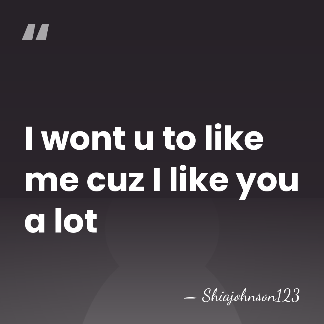 I wont u to like me cuz I like you a lot - Shiajohnson123