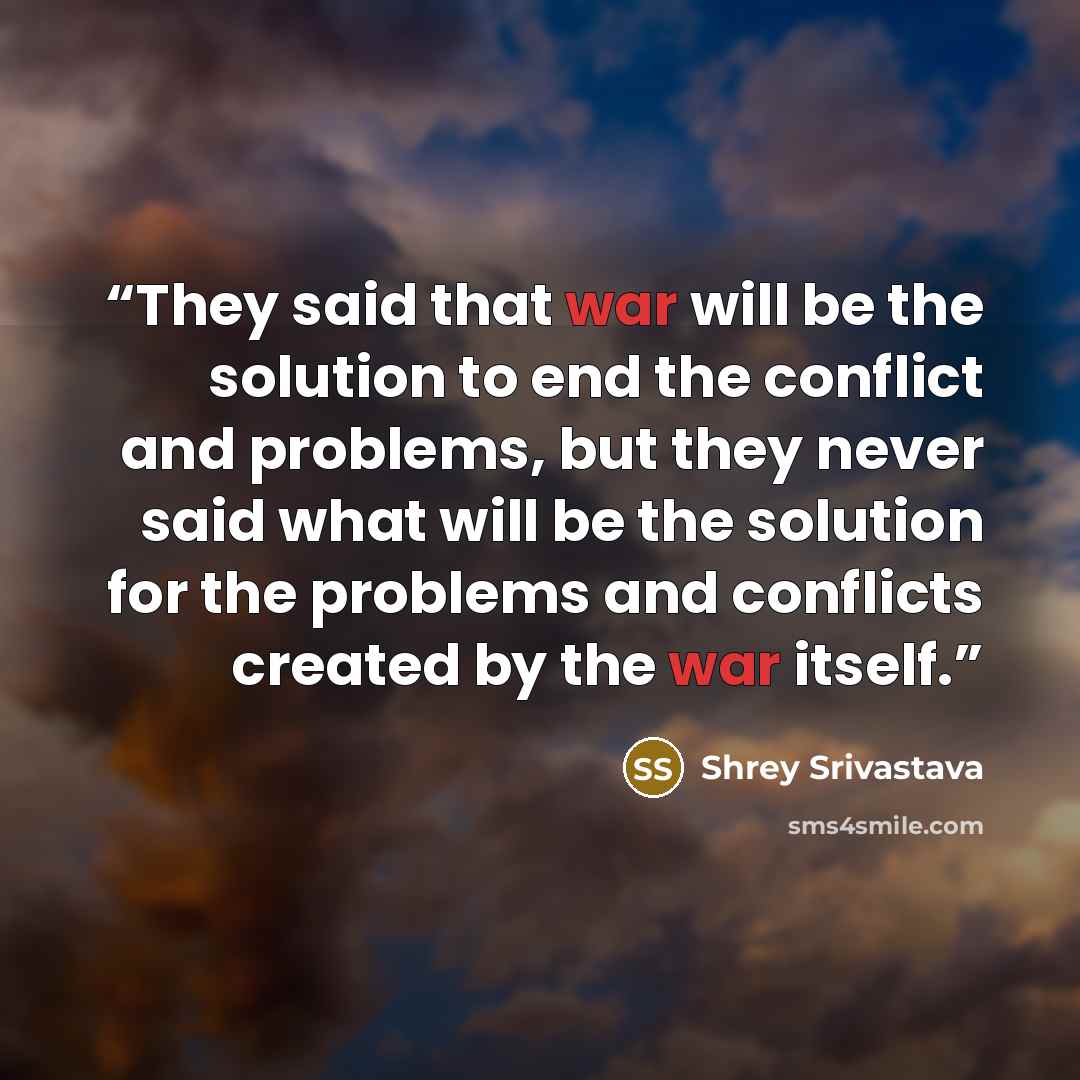 “They said that war will be the solution to end the conflict and problems, but they never said what will be the solution for the problems and conflicts created by the war itself.” quote by Shrey Srivastava