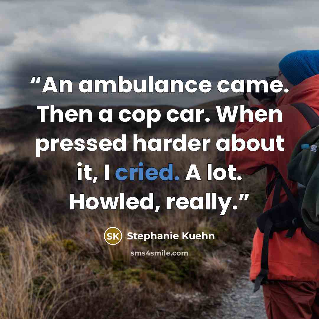 “An ambulance came. Then a cop car. When pressed harder about it, I cried. A lot. Howled, really.” quote by Stephanie Kuehn