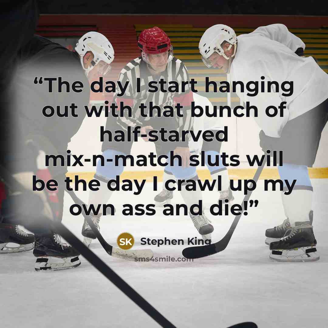 “The day I start hanging out with that bunch of half-starved mix-n-match sluts will be the day I crawl up my own ass and die!” quote by Stephen King
