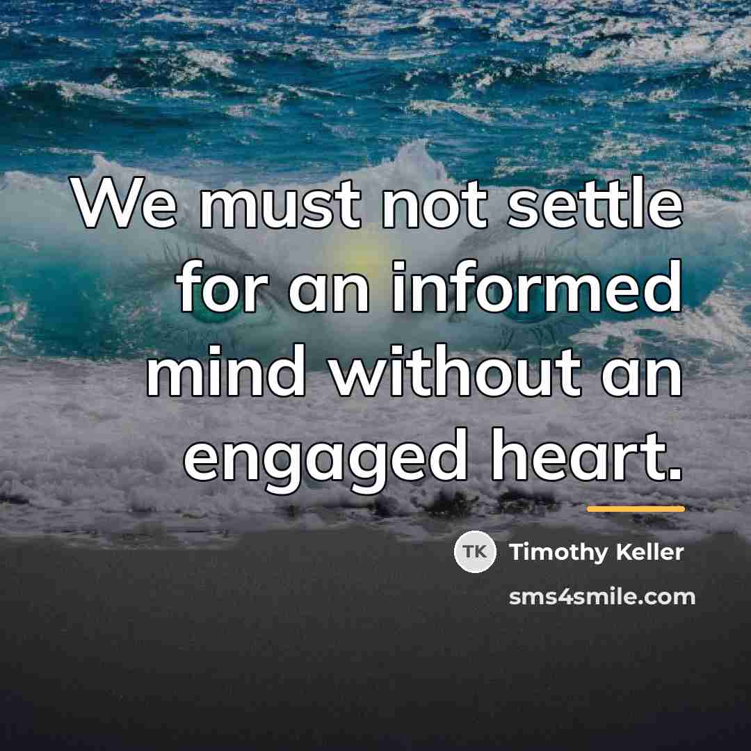 “We must not settle for an informed mind without an…” quote by Timothy Keller
