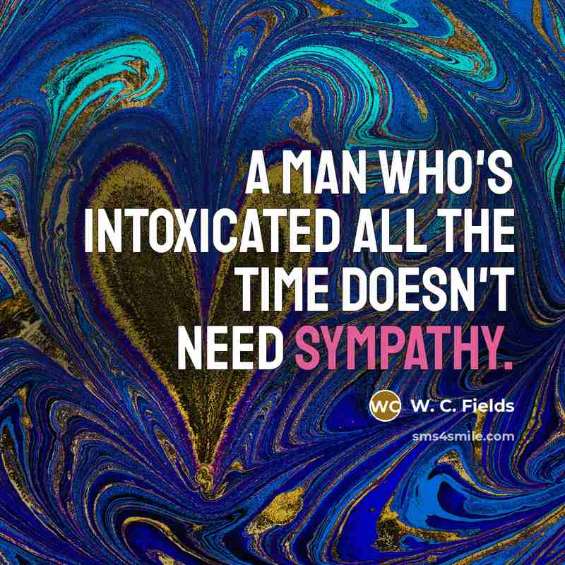 “A man who's intoxicated all the time doesn't need sympathy.…” quote by W. C. Fields