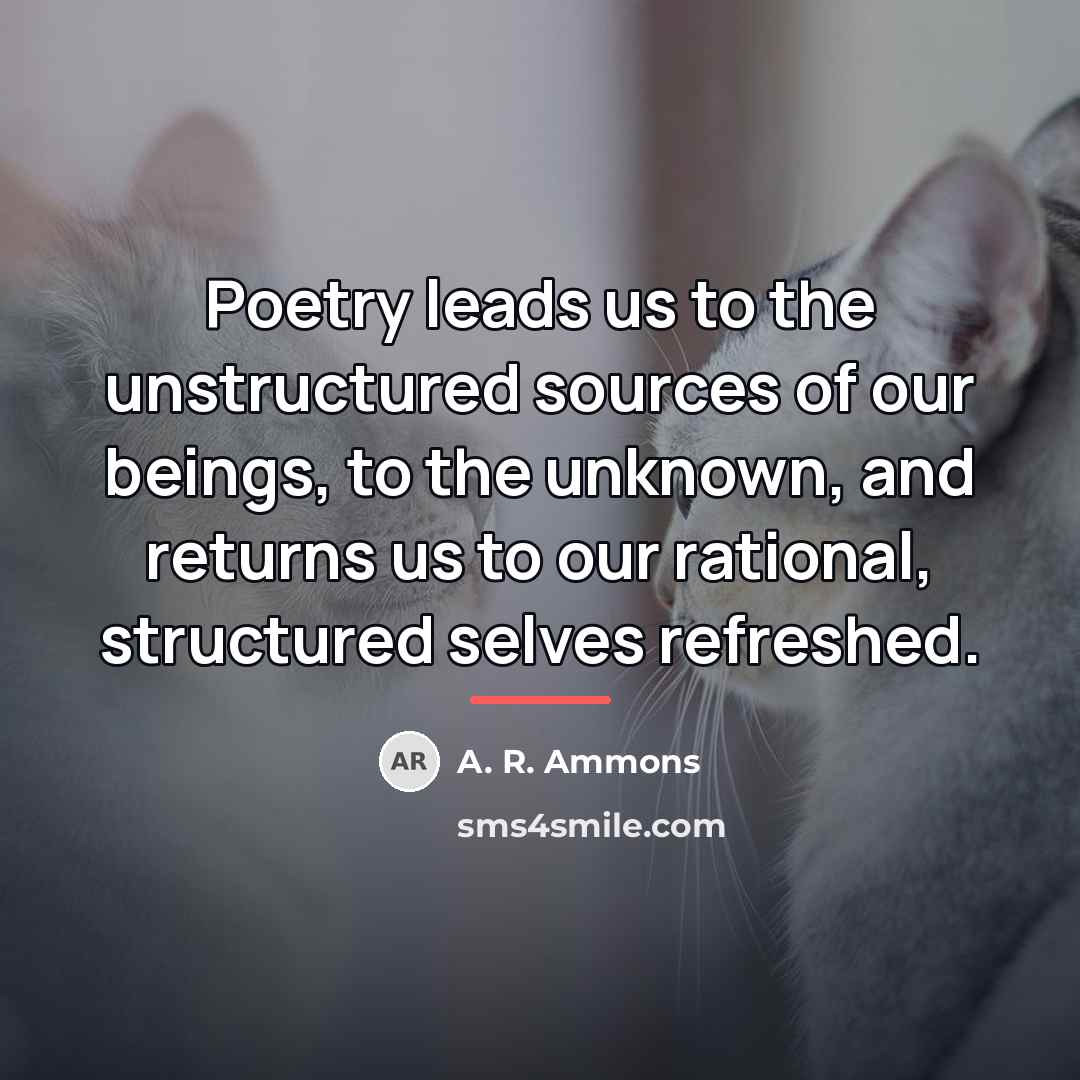 “Poetry leads us to the unstructured sources of our beings,…” quote by A. R. Ammons
