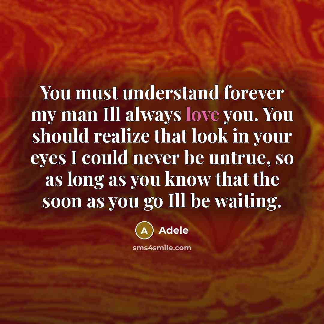 “You must understand forever my man Ill always love you. You should realize that look in your eyes I could never be untrue, so as long as you know that the soon as you go Ill be waiting.” quote by Adele