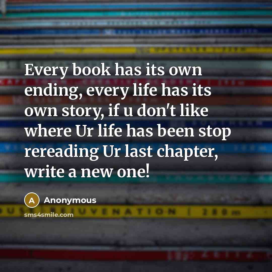 “Every book has its own ending, every life has its own story, if u don't like where Ur life has been stop rereading Ur last chapter, write a new one!” quote by Anonymous