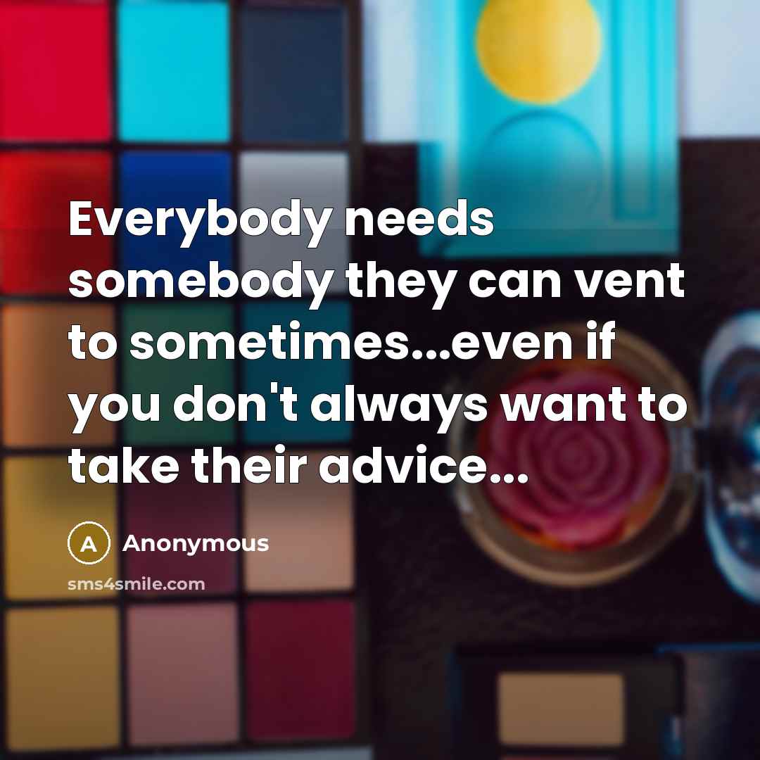 “Everybody needs somebody they can vent to sometimes...even if you don't always want to take their advice...” quote by Anonymous