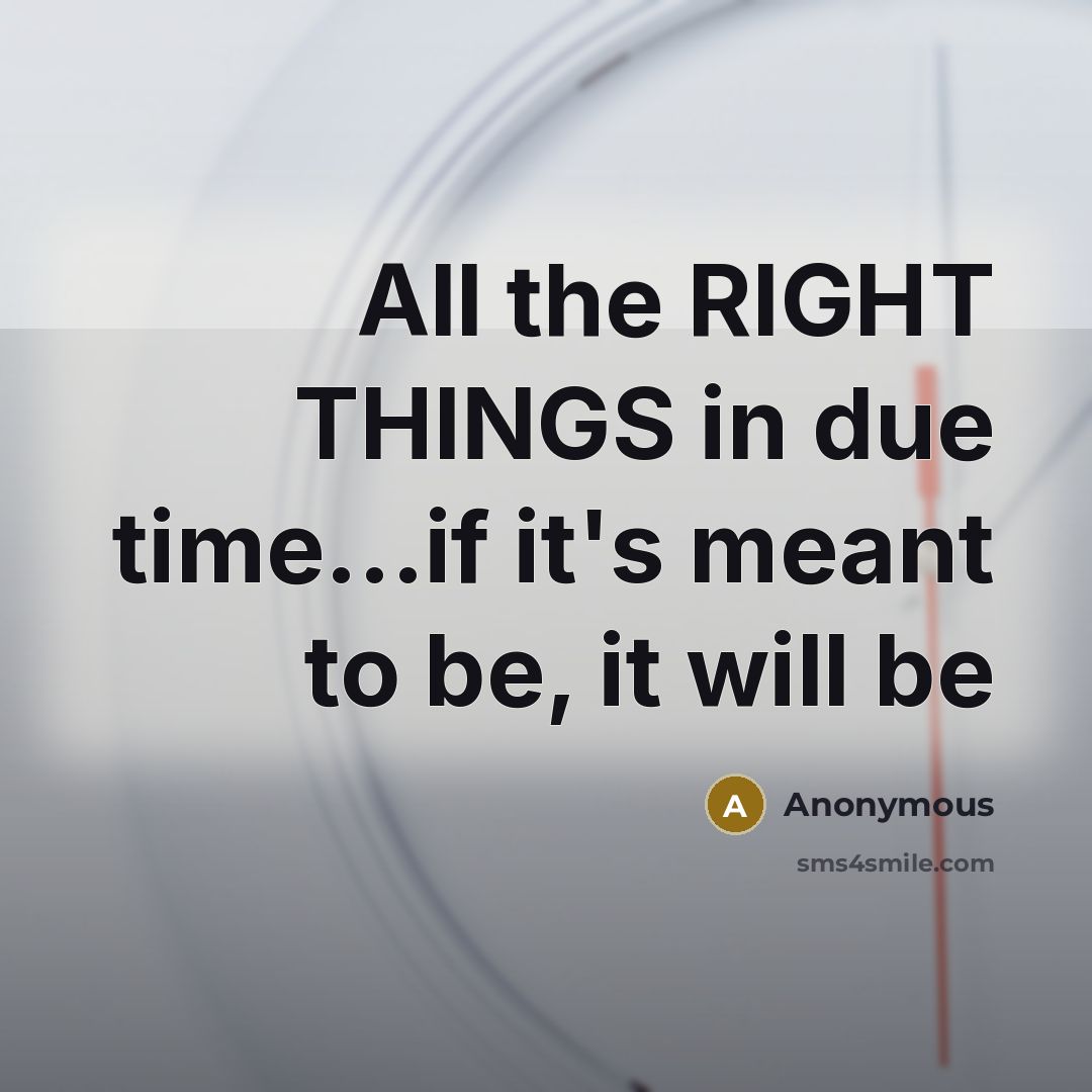 “All the RIGHT THINGS in due time...if it's meant to be, it will be” quote by Anonymous