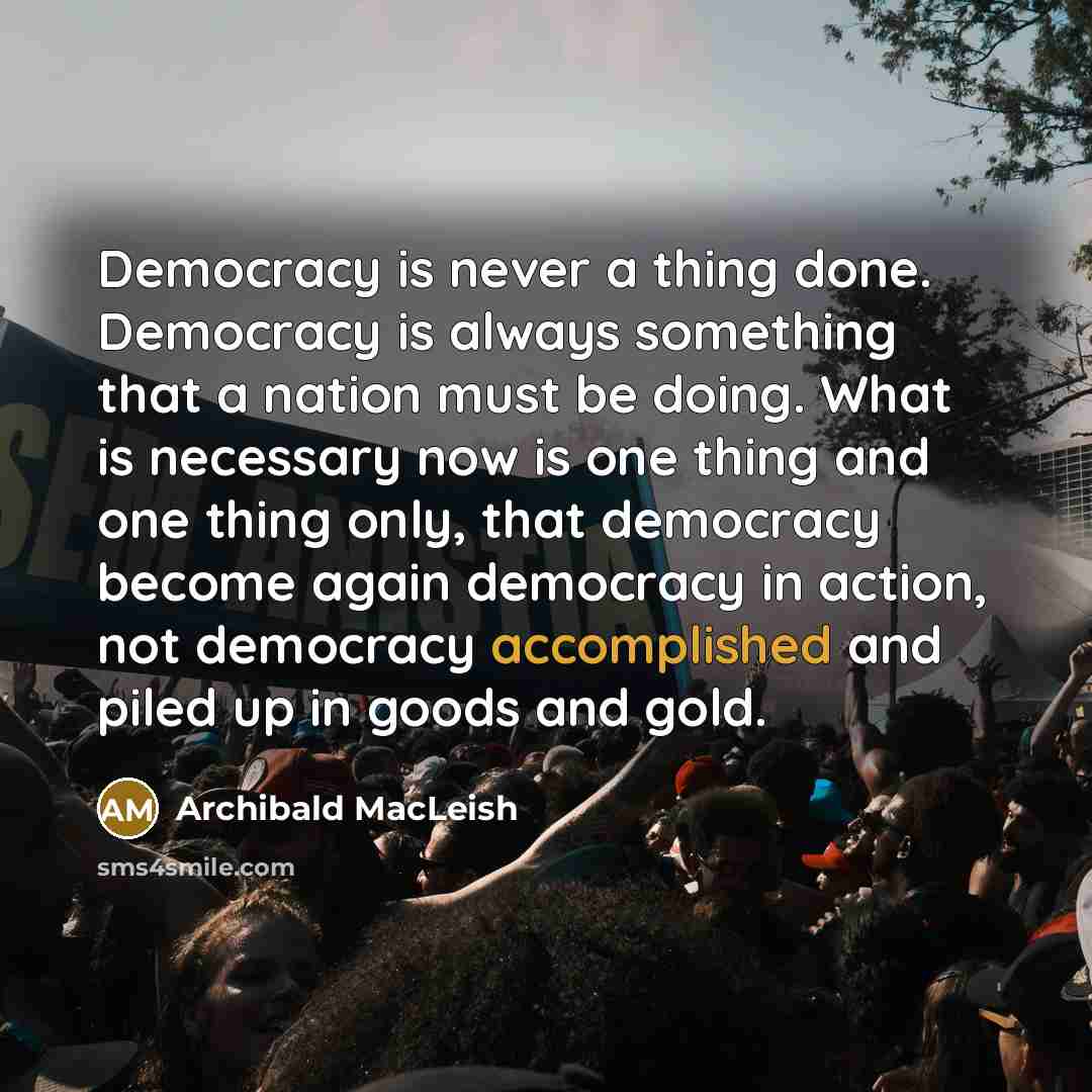 “Democracy is never a thing done. Democracy is always something…” quote by Archibald MacLeish