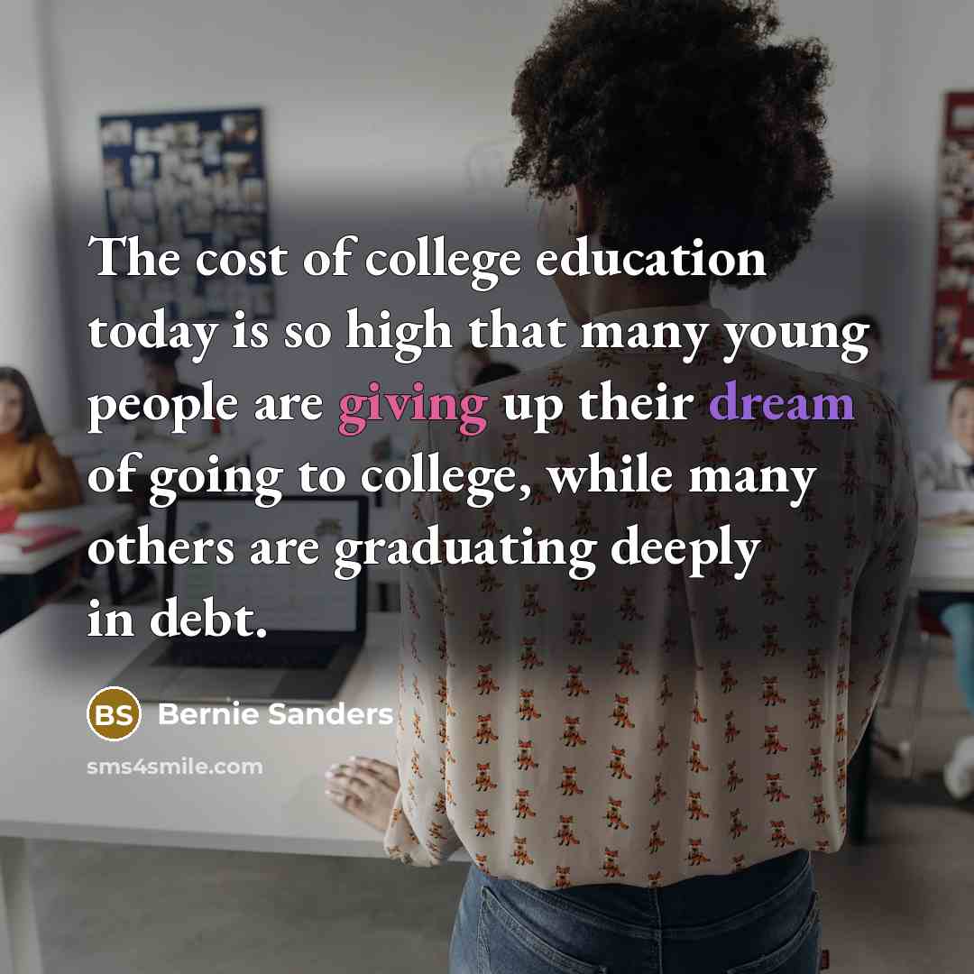 “The cost of college education today is so high that many young people are giving up their dream of going to college, while many others are graduating deeply in debt.” quote by Bernie Sanders