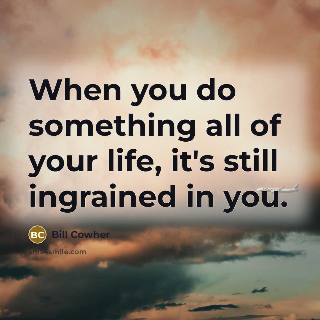 “When you do something all of your life, it's still ingrained in you.” quote by Bill Cowher