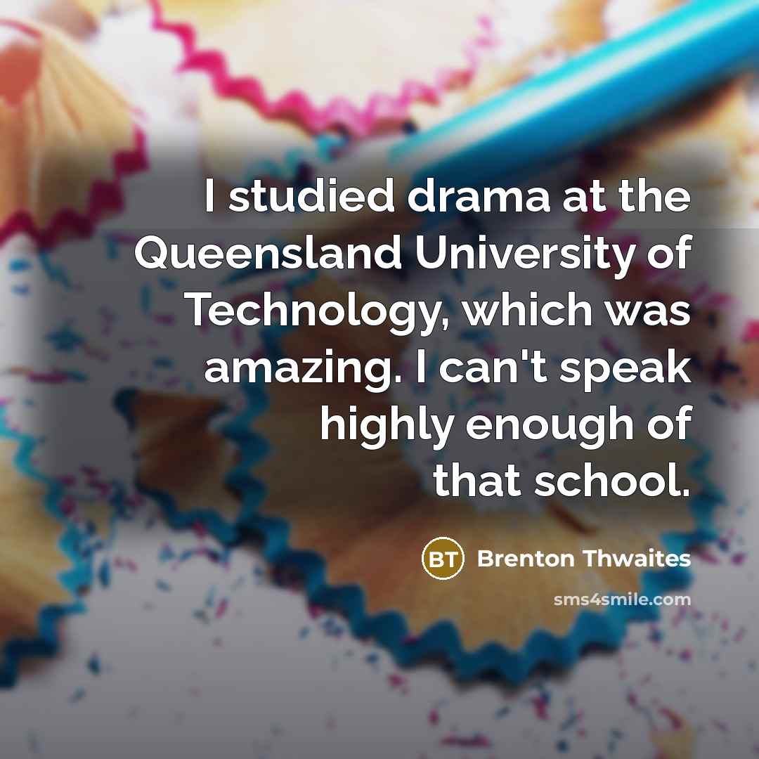 “I studied drama at the Queensland University of Technology, which was amazing. I can't speak highly enough of that school.” quote by Brenton Thwaites