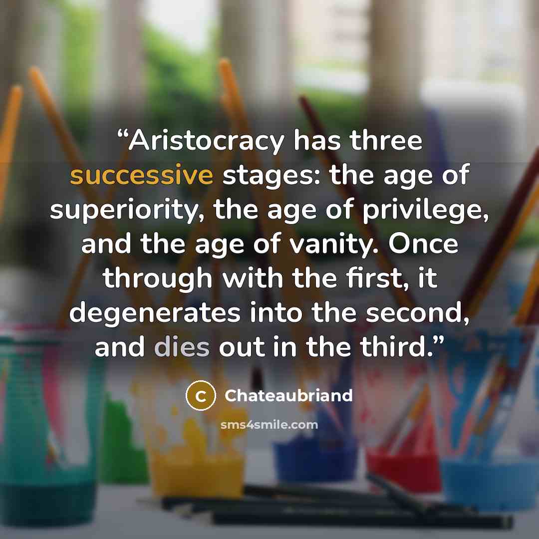 “Aristocracy has three successive stages: the age of superiority, the age of privilege, and the age of vanity. Once through with the first, it degenerates into the second, and dies out in the third.” quote by Chateaubriand