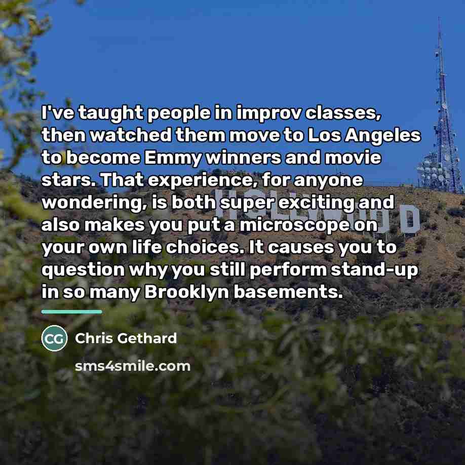 “I've taught people in improv classes, then watched them move…” quote by Chris Gethard