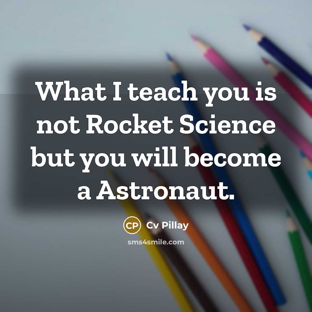 “What I teach you is not Rocket Science but you will become a Astronaut.” quote by Cv Pillay