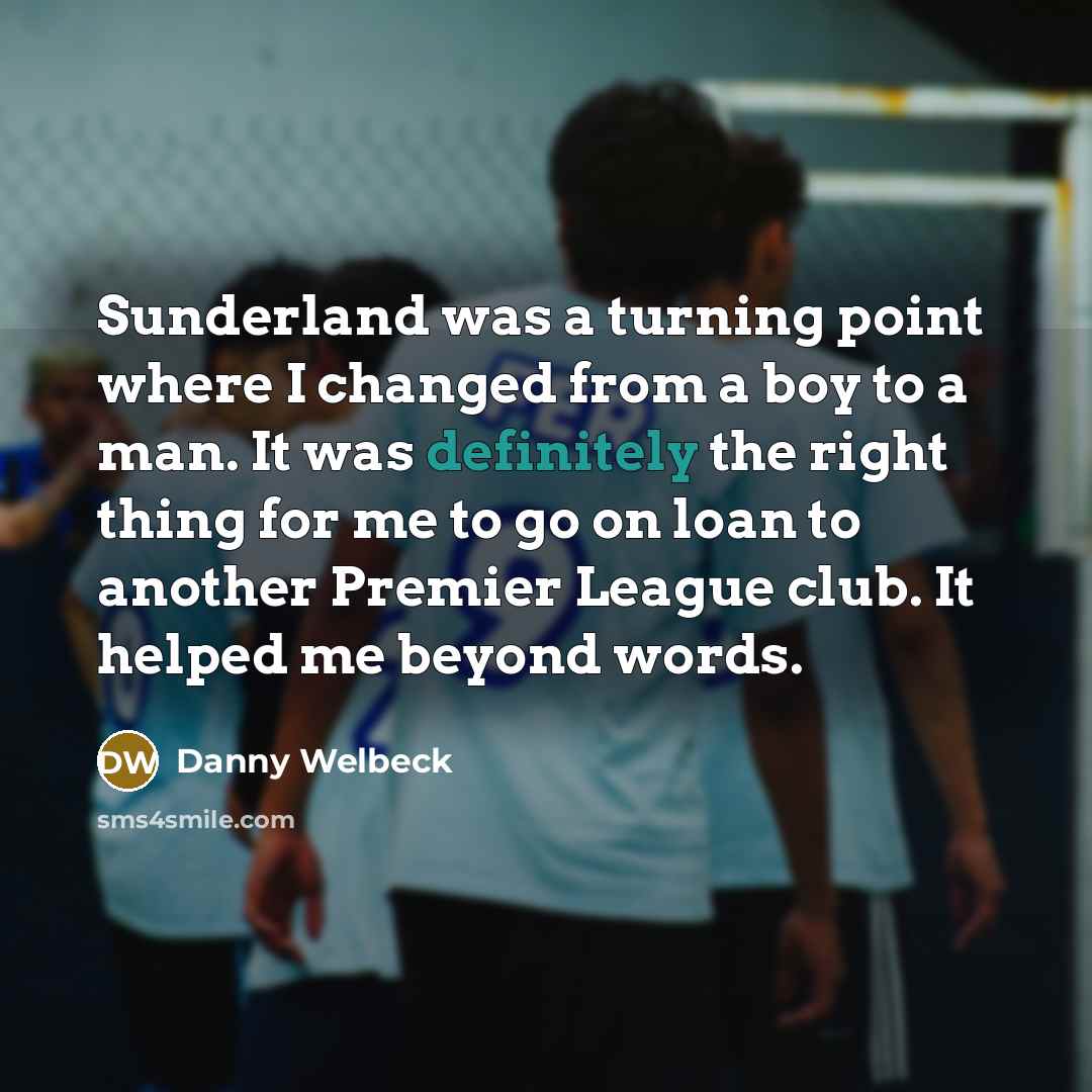 “Sunderland was a turning point where I changed from a boy to a man. It was definitely the right thing for me to go on loan to another Premier League club. It helped me beyond words.” quote by Danny Welbeck