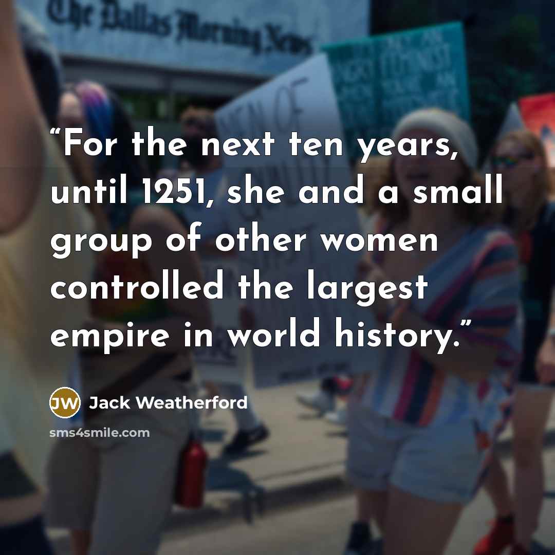 “For the next ten years, until 1251, she and a small group of other women controlled the largest empire in world history.” quote by Jack Weatherford