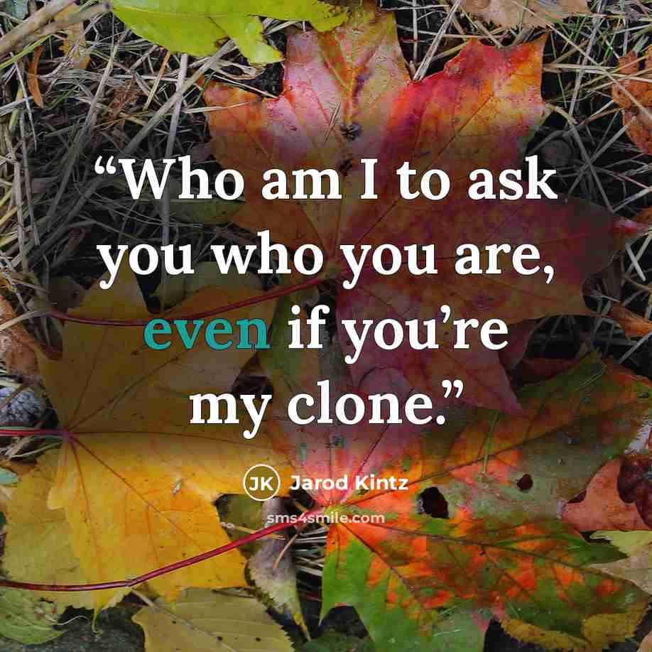 “Who am I to ask you who you are, even if you’re my clone.” quote by Jarod Kintz