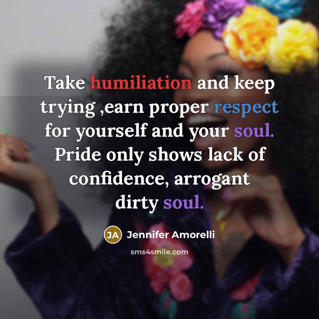 “Take humiliation and keep trying ,earn proper respect for yourself and your soul. Pride only shows lack of confidence, arrogant dirty soul.” quote by Jennifer Amorelli
