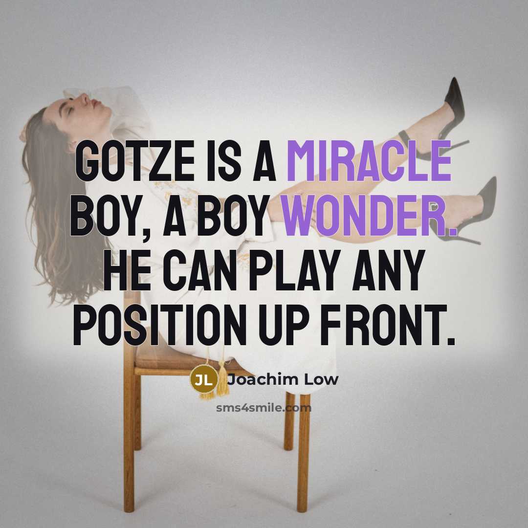“Gotze is a miracle boy, a boy wonder. He can play any position up front.” quote by Joachim Low
