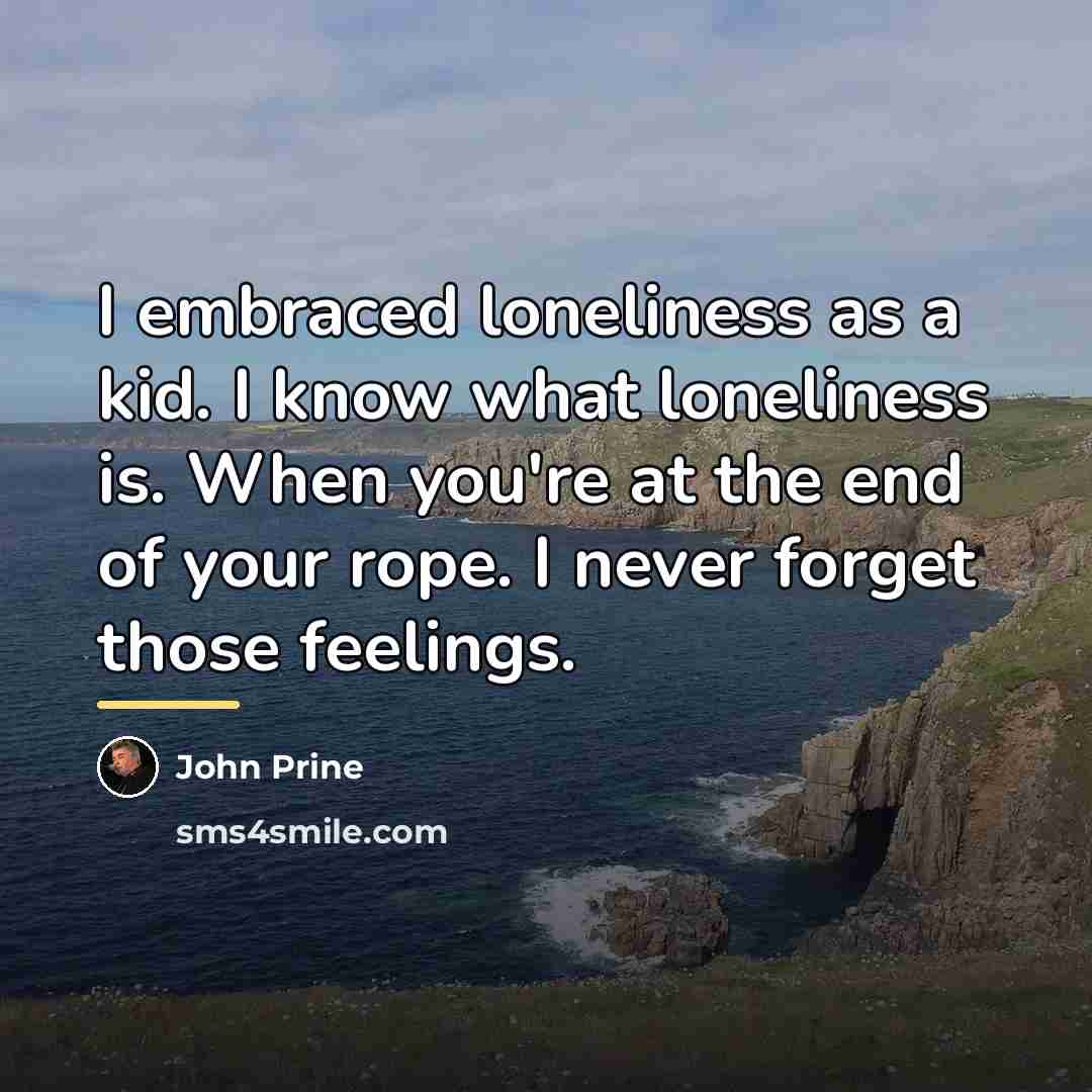 “I embraced loneliness as a kid. I know what loneliness…” quote by John Prine