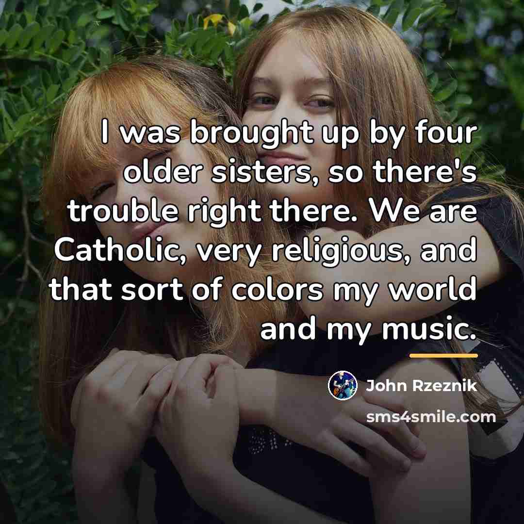 “I was brought up by four older sisters, so there's…” quote by John Rzeznik