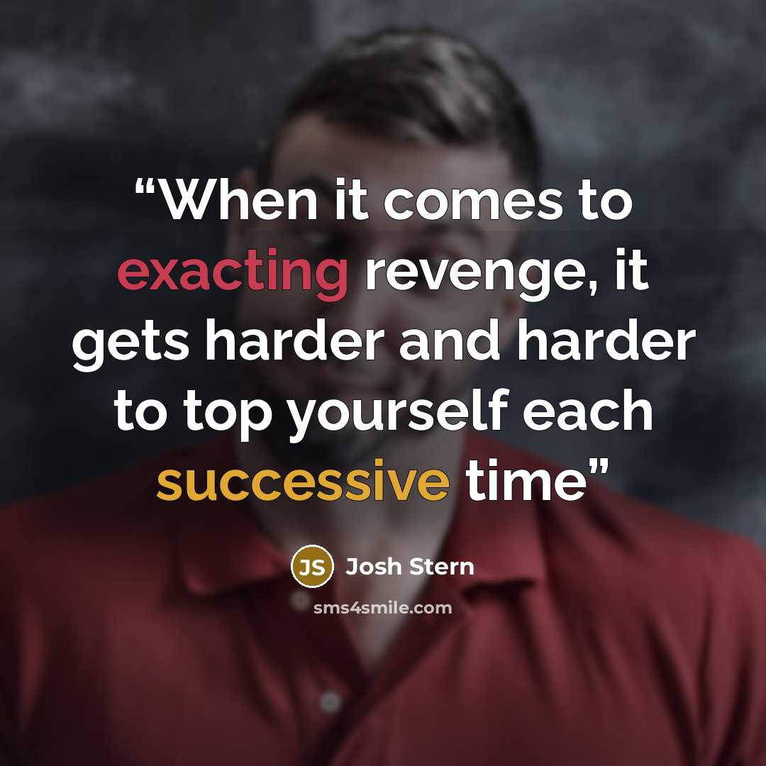 “When it comes to exacting revenge, it gets harder and harder to top yourself each successive time” quote by Josh Stern