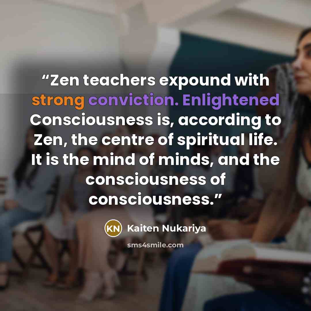 “Zen teachers expound with strong conviction. Enlightened Consciousness is, according to Zen, the centre of spiritual life. It is the mind of minds, and the consciousness of consciousness.” quote by Kaiten Nukariya