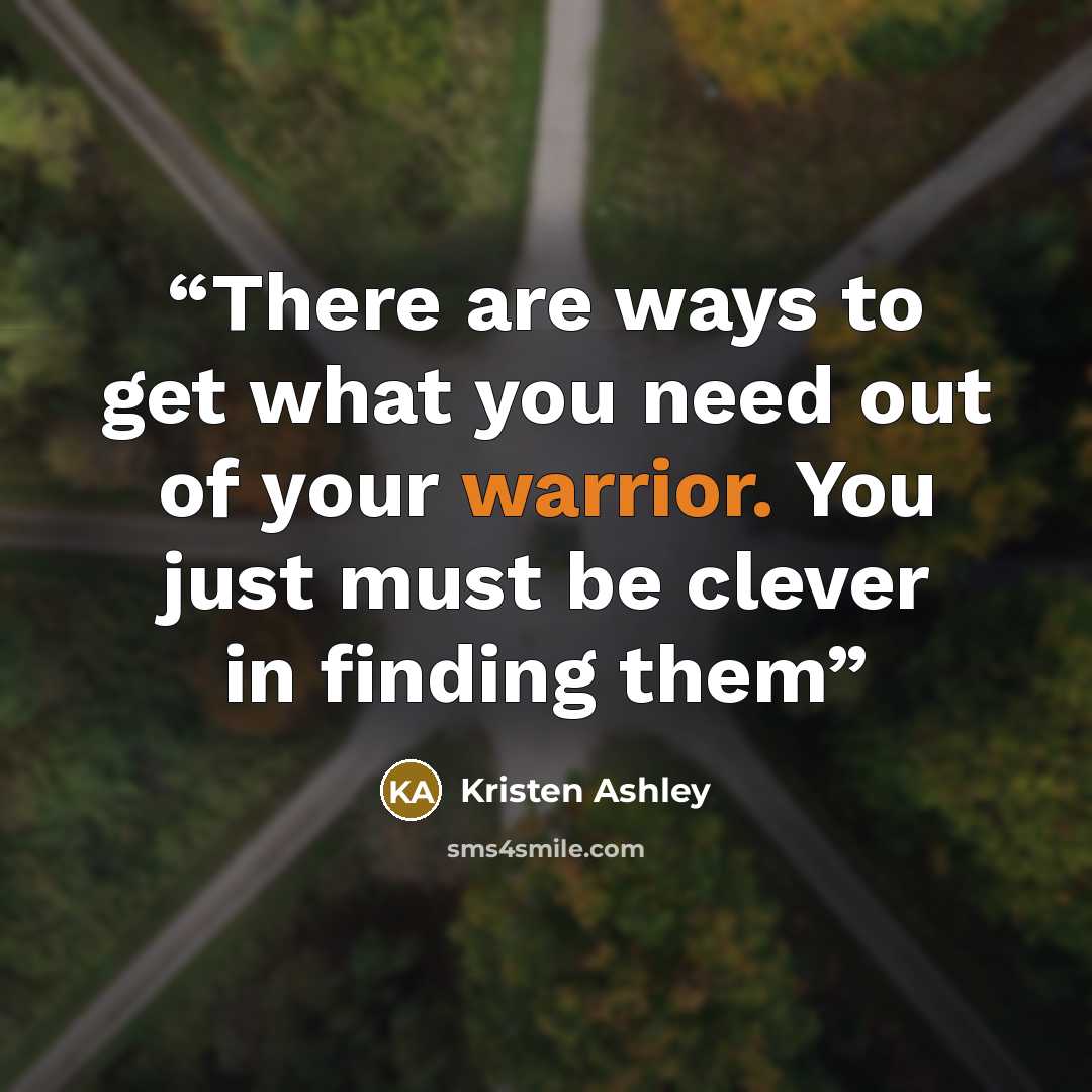 “There are ways to get what you need out of your warrior. You just must be clever in finding them” quote by Kristen Ashley
