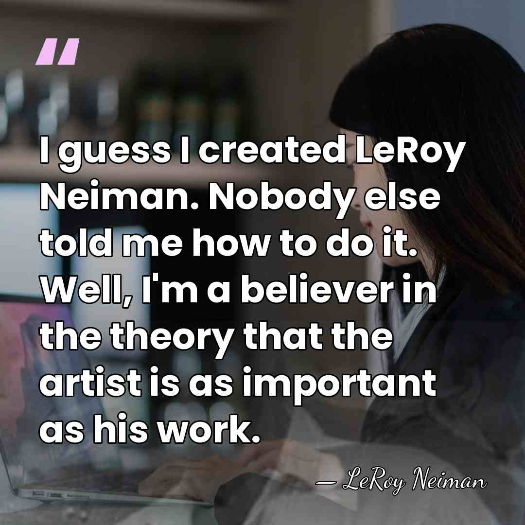 I guess I created LeRoy Neiman. Nobody else told me how to&hellip; - LeRoy Neiman
