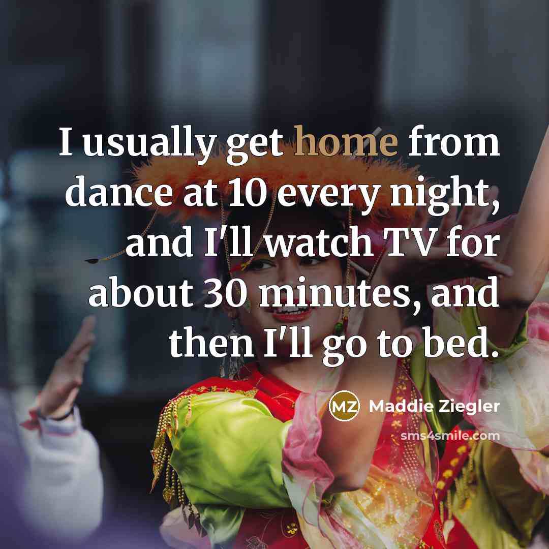 “I usually get home from dance at 10 every night, and I'll watch TV for about 30 minutes, and then I'll go to bed.” quote by Maddie Ziegler