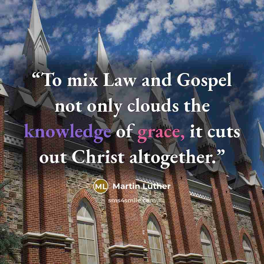 “To mix Law and Gospel not only clouds the knowledge of grace, it cuts out Christ altogether.” quote by Martin Luther