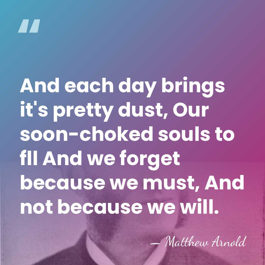 And each day brings it's pretty dust, Our soon-choked souls to fll&hellip; - Matthew Arnold