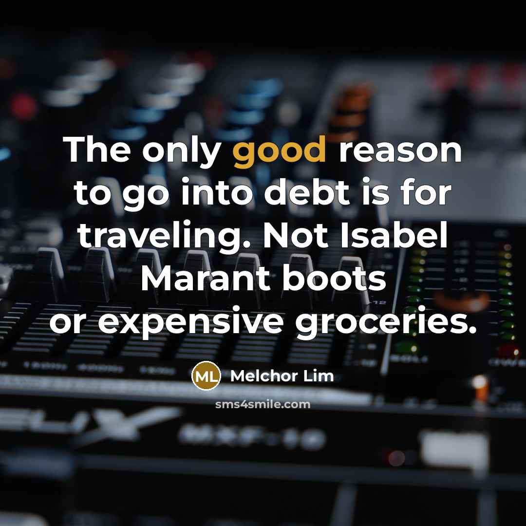 “The only good reason to go into debt is for traveling. Not Isabel Marant boots or expensive groceries.” quote by Melchor Lim