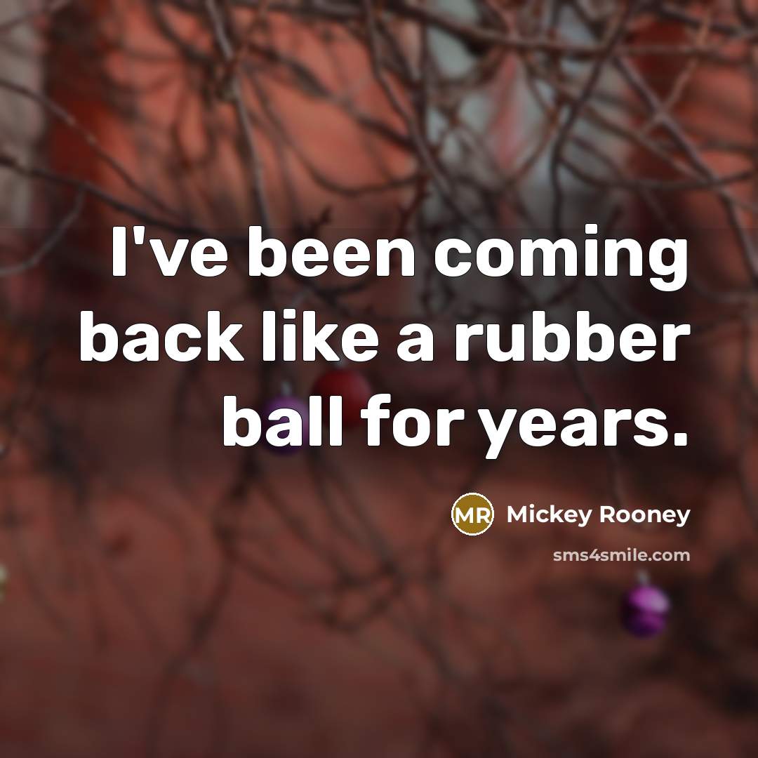 “I've been coming back like a rubber ball for years.…” quote by Mickey Rooney
